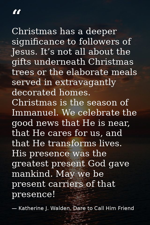 Christmas has a deeper significance to followers of Jesus. It’s not all about the gifts underneath Christmas trees or th — Katherine J. Walden, Dare to Call Him Friend