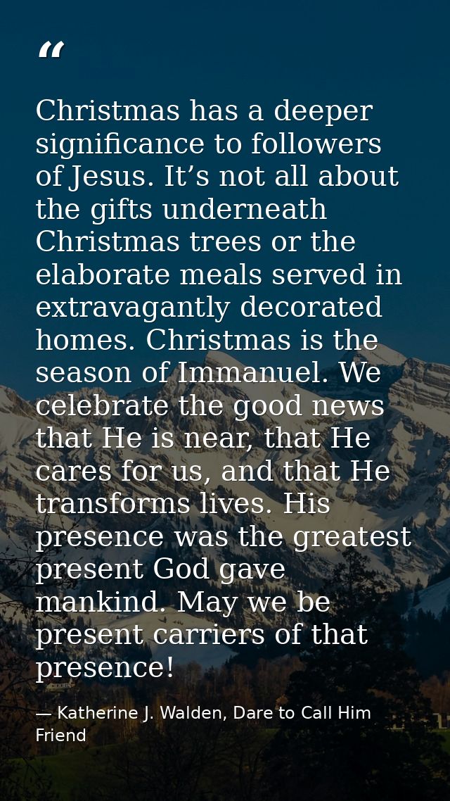 Christmas has a deeper significance to followers of Jesus. It’s not all about the gifts underneath Christmas trees or th — Katherine J. Walden, Dare to Call Him Friend