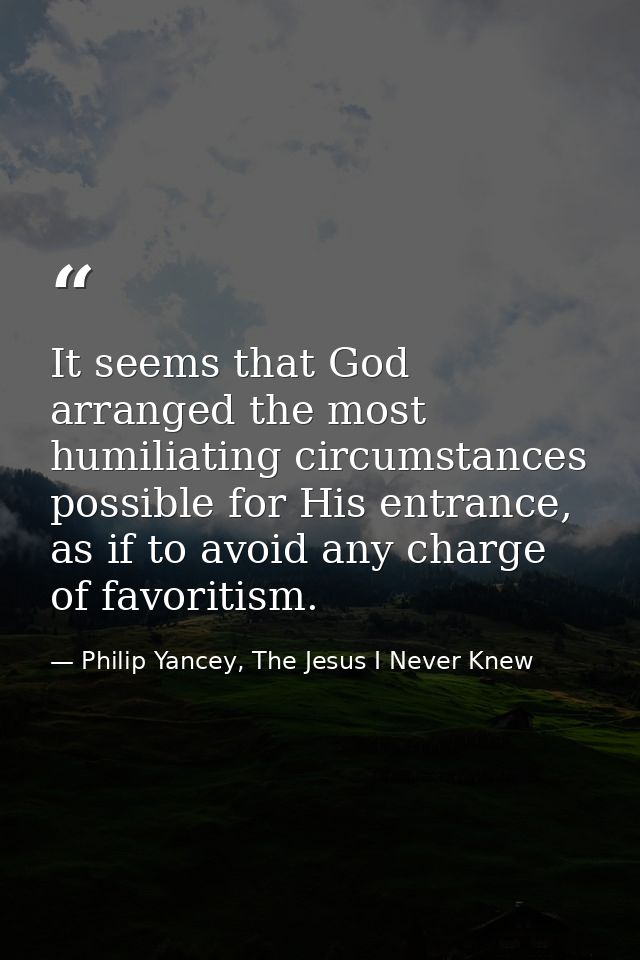 It seems that God arranged the most humiliating circumstances possible for His entrance, as if to avoid any charge of fa — Philip Yancey, The Jesus I Never Knew