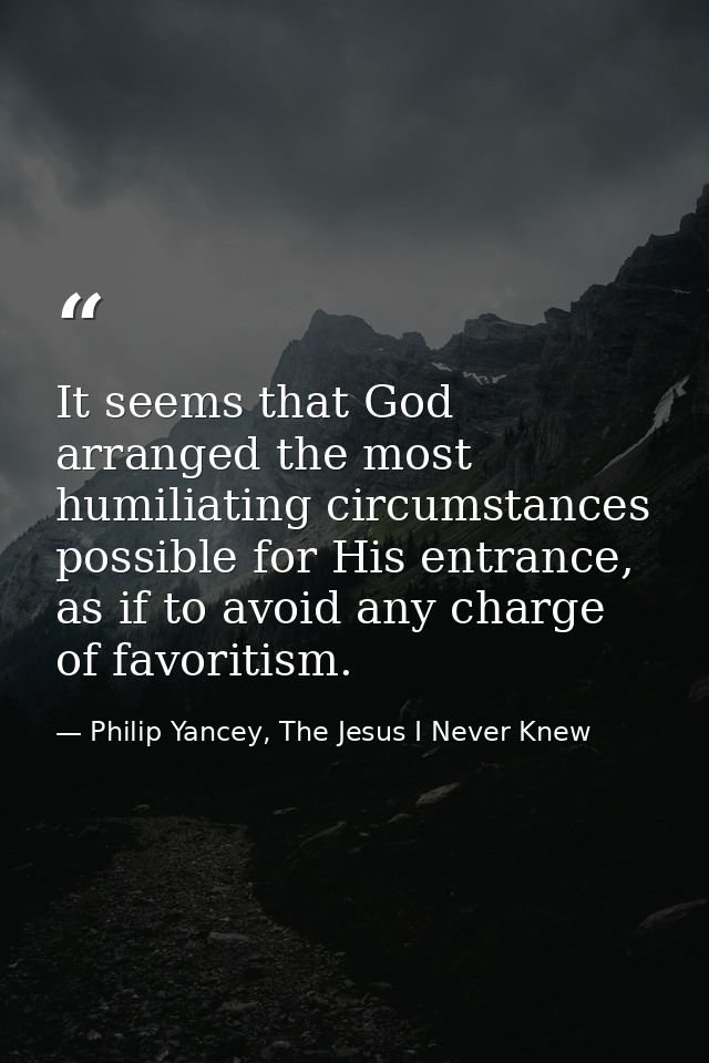 It seems that God arranged the most humiliating circumstances possible for His entrance, as if to avoid any charge of fa — Philip Yancey, The Jesus I Never Knew