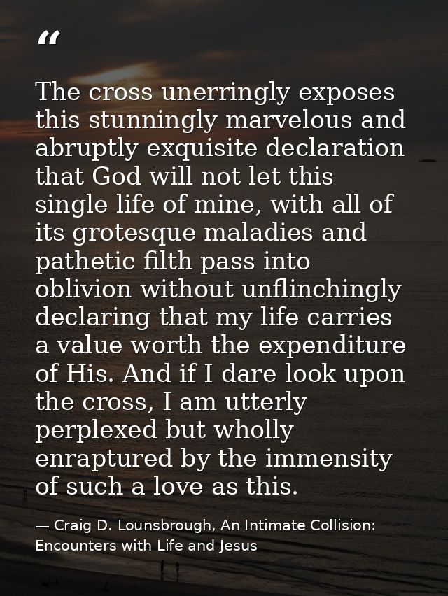 The cross unerringly exposes this stunningly marvelous and abruptly exquisite declaration that God will not let this sin — Craig D. Lounsbrough, An Intimate Collision: Encounters with Life and Jesus