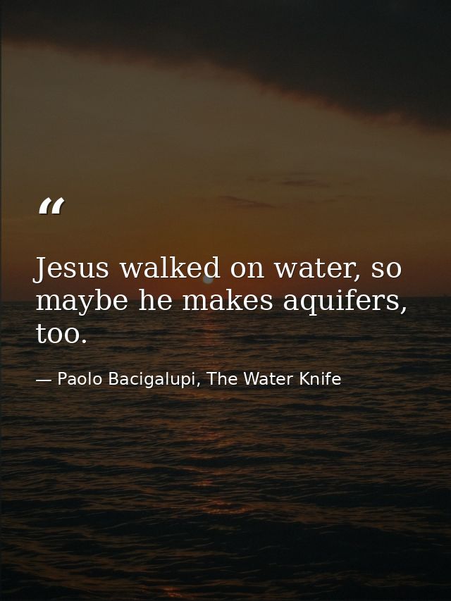 Jesus walked on water, so maybe he makes aquifers, too. — Paolo Bacigalupi, The Water Knife