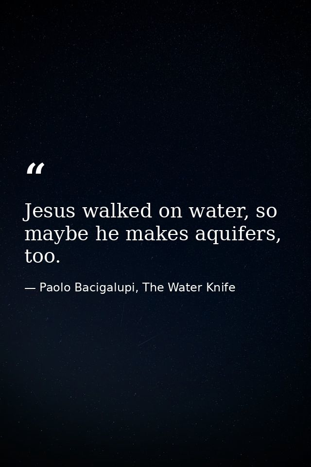 Jesus walked on water, so maybe he makes aquifers, too. — Paolo Bacigalupi, The Water Knife