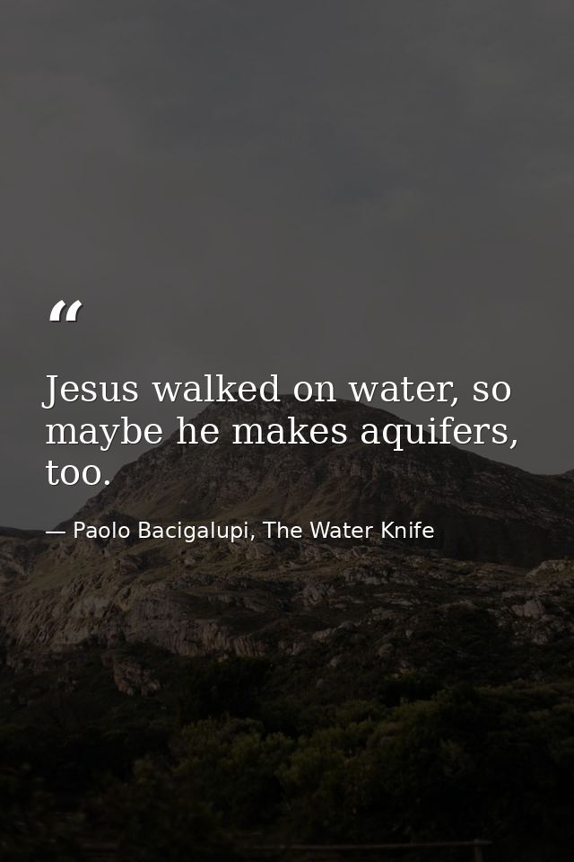 Jesus walked on water, so maybe he makes aquifers, too. — Paolo Bacigalupi, The Water Knife