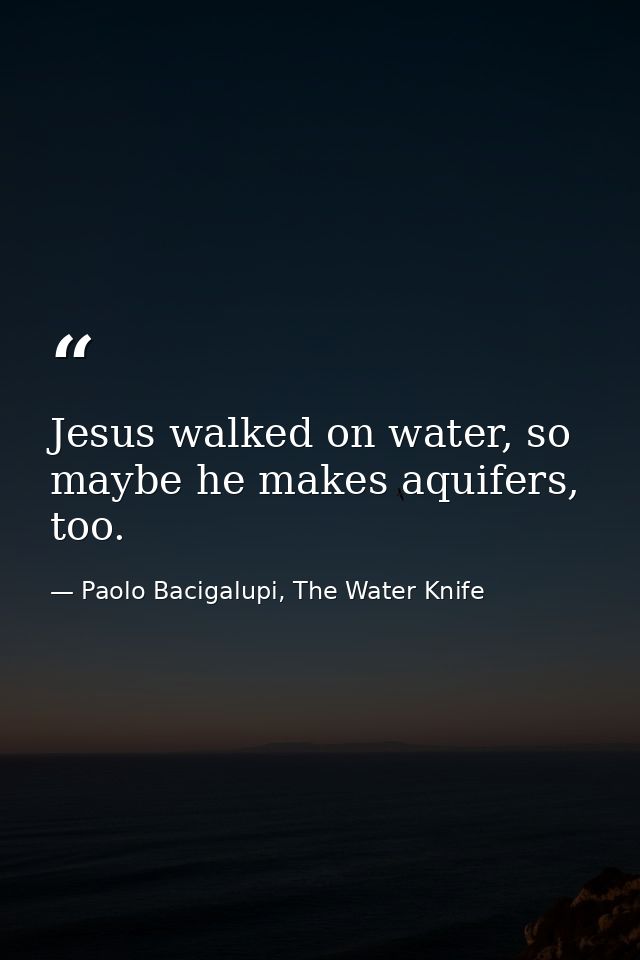 Jesus walked on water, so maybe he makes aquifers, too. — Paolo Bacigalupi, The Water Knife