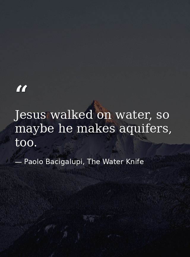 Jesus walked on water, so maybe he makes aquifers, too. — Paolo Bacigalupi, The Water Knife