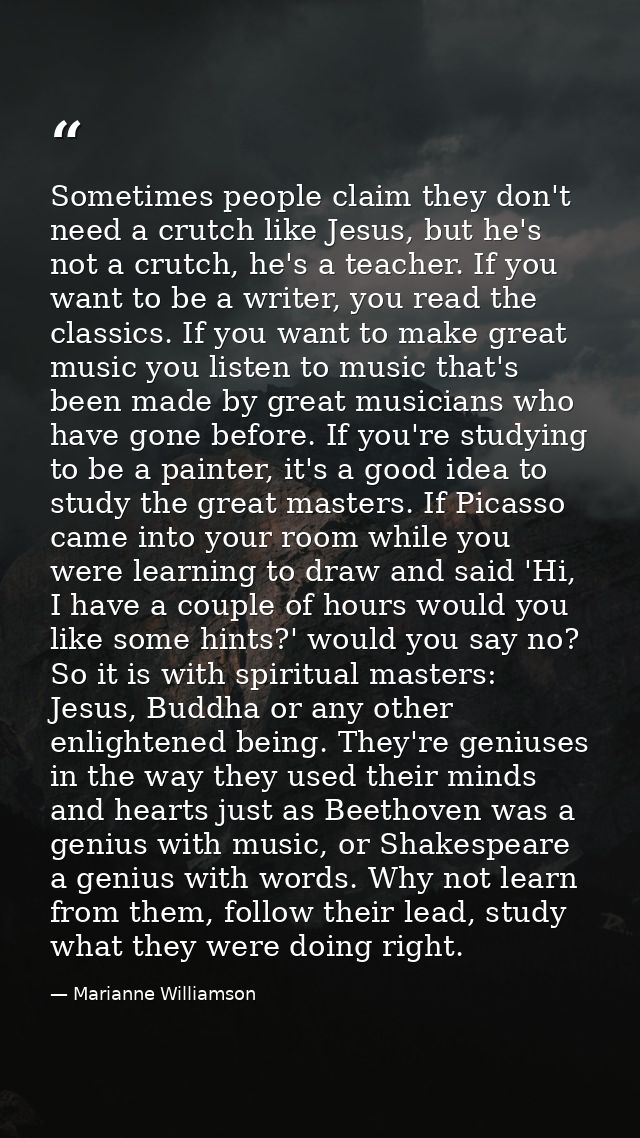 Sometimes people claim they don't need a crutch like Jesus, but he's not a crutch, he's a teacher. If you want to be a w — Marianne Williamson