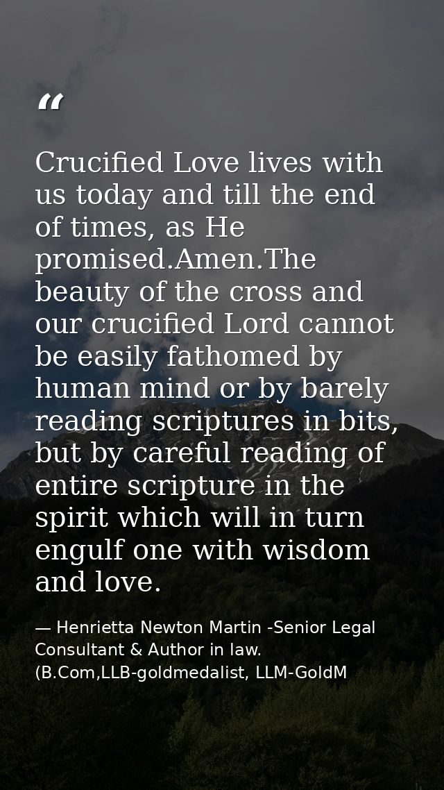Crucified Love lives with us today and till the end of times, as He promised.Amen.The beauty of the cross and our crucif — Henrietta Newton Martin -Senior Legal Consultant & Author in law. (B.Com,LLB-goldmedalist, LLM-GoldM