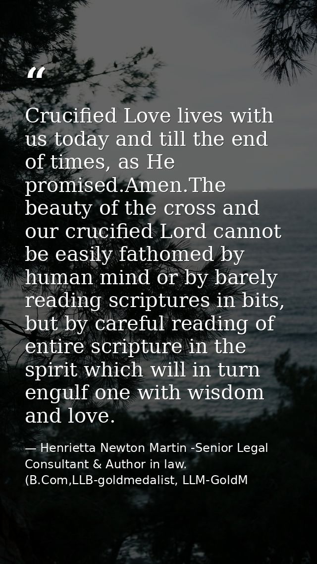 Crucified Love lives with us today and till the end of times, as He promised.Amen.The beauty of the cross and our crucif — Henrietta Newton Martin -Senior Legal Consultant & Author in law. (B.Com,LLB-goldmedalist, LLM-GoldM