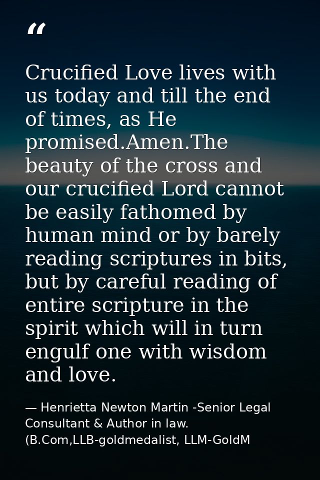 Crucified Love lives with us today and till the end of times, as He promised.Amen.The beauty of the cross and our crucif — Henrietta Newton Martin -Senior Legal Consultant & Author in law. (B.Com,LLB-goldmedalist, LLM-GoldM