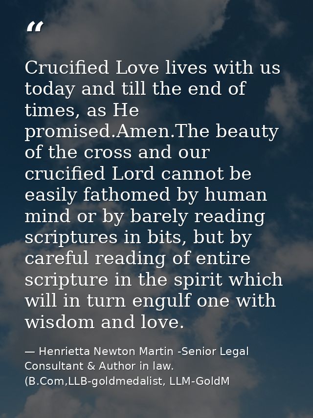 Crucified Love lives with us today and till the end of times, as He promised.Amen.The beauty of the cross and our crucif — Henrietta Newton Martin -Senior Legal Consultant & Author in law. (B.Com,LLB-goldmedalist, LLM-GoldM