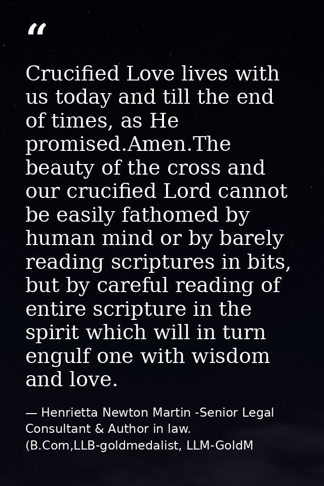 Crucified Love lives with us today and till the end of times, as He promised.Amen.The beauty of the cross and our crucif — Henrietta Newton Martin -Senior Legal Consultant & Author in law. (B.Com,LLB-goldmedalist, LLM-GoldM
