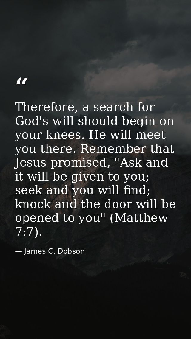 Therefore, a search for God's will should begin on your knees. He will meet you there. Remember that Jesus promised, "As — James C. Dobson