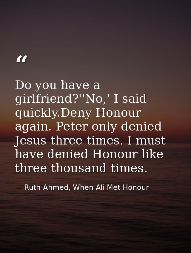 Do you have a girlfriend?''No,' I said quickly.Deny Honour again. Peter only denied Jesus three times. I must have denie — Ruth Ahmed, When Ali Met Honour