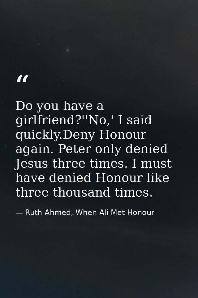 Do you have a girlfriend?''No,' I said quickly.Deny Honour again. Peter only denied Jesus three times. I must have denie — Ruth Ahmed, When Ali Met Honour