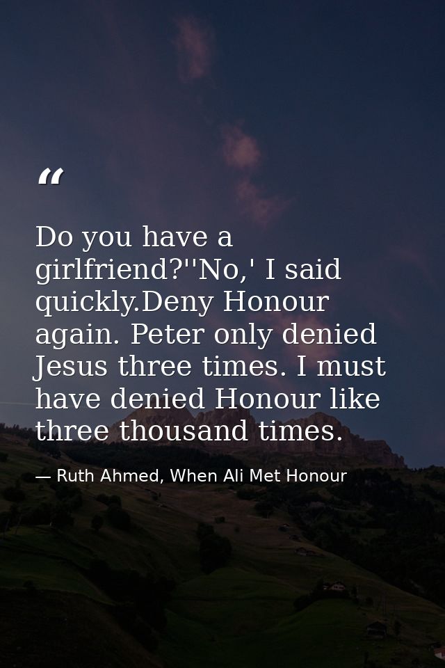 Do you have a girlfriend?''No,' I said quickly.Deny Honour again. Peter only denied Jesus three times. I must have denie — Ruth Ahmed, When Ali Met Honour
