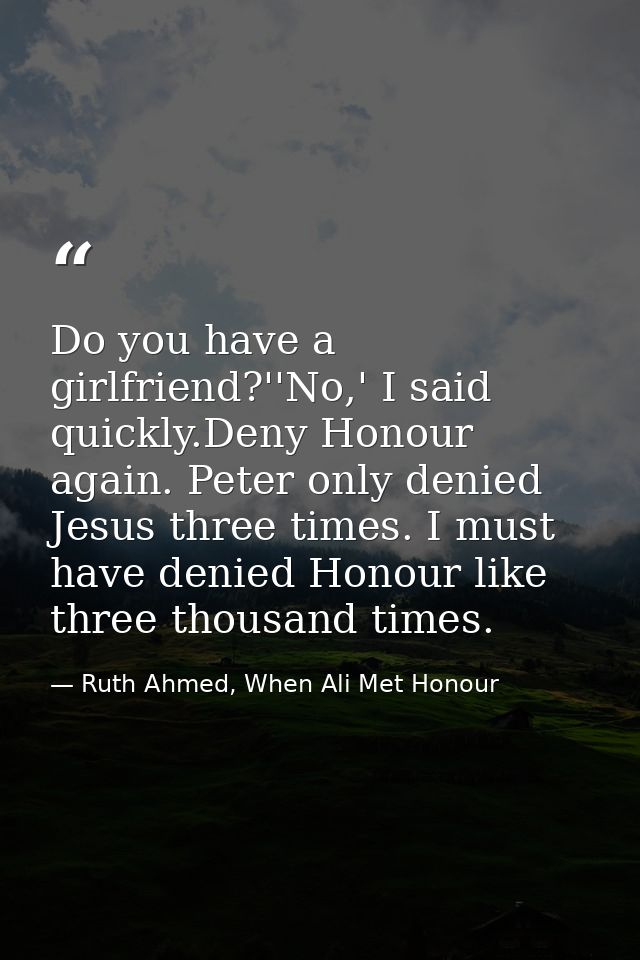 Do you have a girlfriend?''No,' I said quickly.Deny Honour again. Peter only denied Jesus three times. I must have denie — Ruth Ahmed, When Ali Met Honour