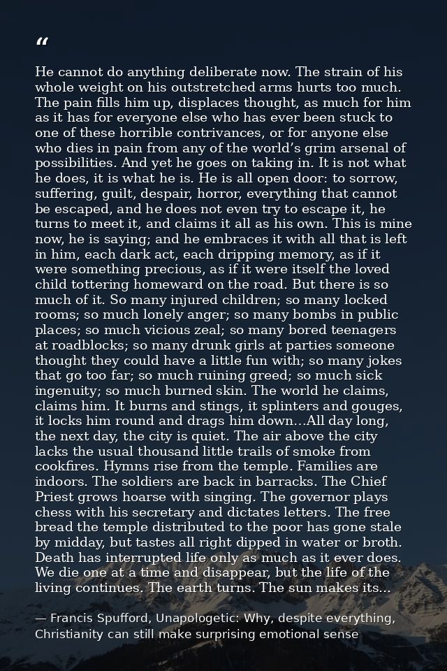 He cannot do anything deliberate now. The strain of his whole weight on his outstretched arms hurts too much. The pain f — Francis Spufford, Unapologetic: Why, despite everything, Christianity can still make surprising emotional sense