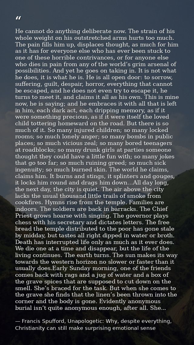 He cannot do anything deliberate now. The strain of his whole weight on his outstretched arms hurts too much. The pain f — Francis Spufford, Unapologetic: Why, despite everything, Christianity can still make surprising emotional sense