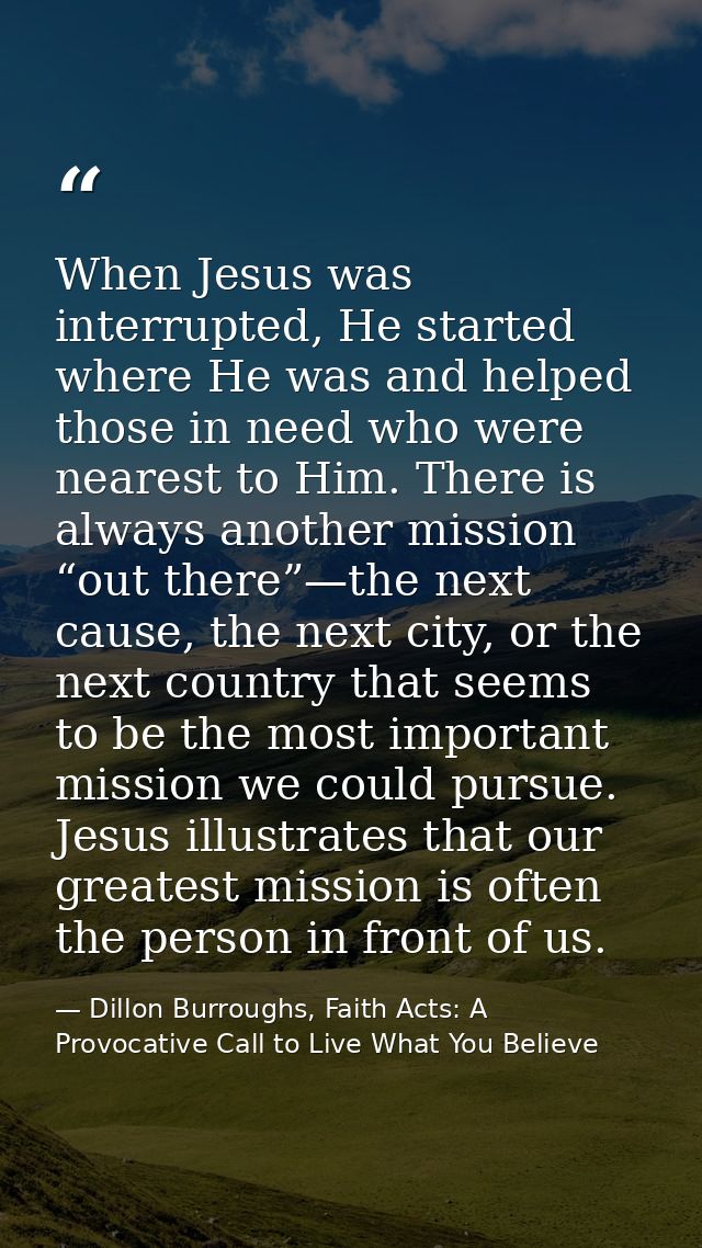 When Jesus was interrupted, He started where He was and helped those in need who were nearest to Him. There is always an — Dillon Burroughs, Faith Acts: A Provocative Call to Live What You Believe