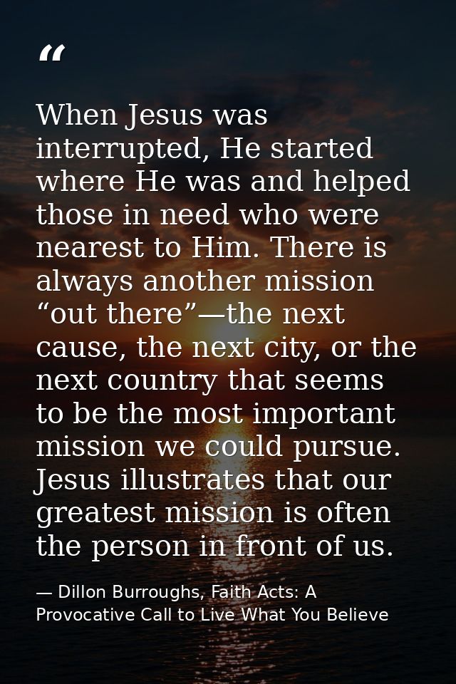 When Jesus was interrupted, He started where He was and helped those in need who were nearest to Him. There is always an — Dillon Burroughs, Faith Acts: A Provocative Call to Live What You Believe