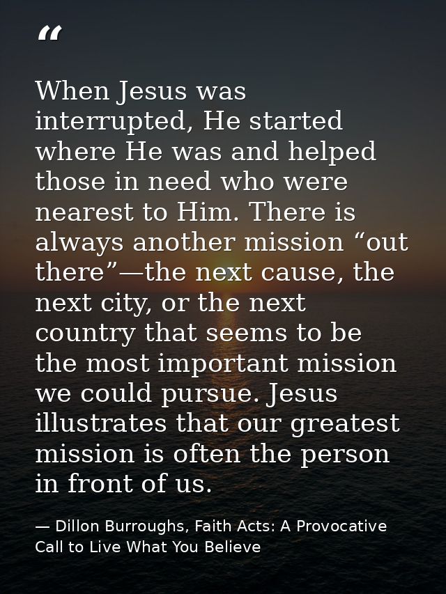 When Jesus was interrupted, He started where He was and helped those in need who were nearest to Him. There is always an — Dillon Burroughs, Faith Acts: A Provocative Call to Live What You Believe
