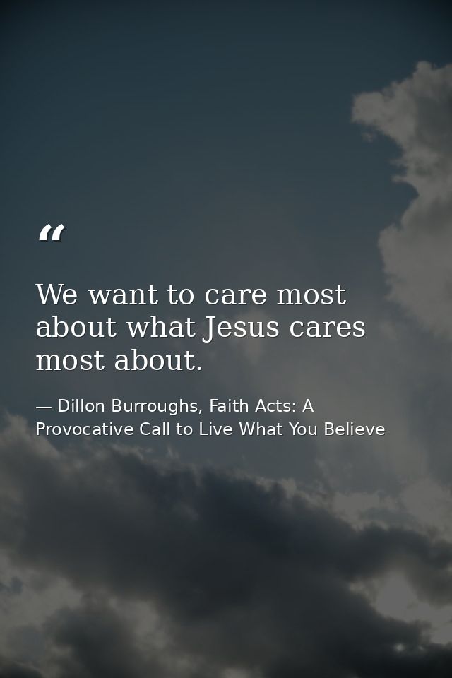 We want to care most about what Jesus cares most about. — Dillon Burroughs, Faith Acts: A Provocative Call to Live What You Believe