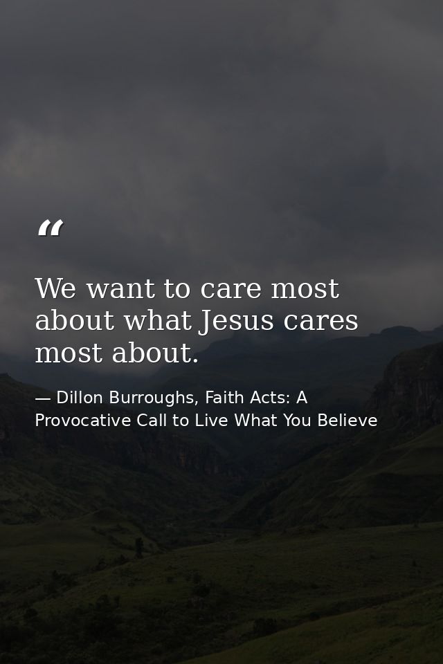 We want to care most about what Jesus cares most about. — Dillon Burroughs, Faith Acts: A Provocative Call to Live What You Believe