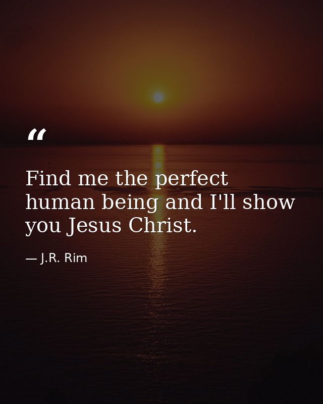 Find me the perfect human being and I'll show you Jesus Christ. — J.R. Rim