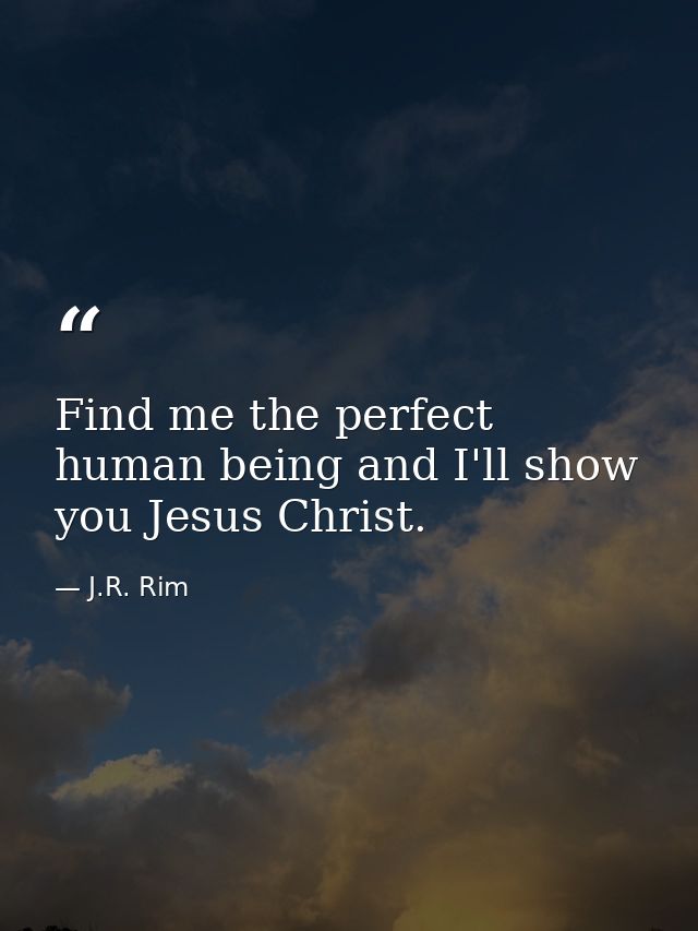 Find me the perfect human being and I'll show you Jesus Christ. — J.R. Rim