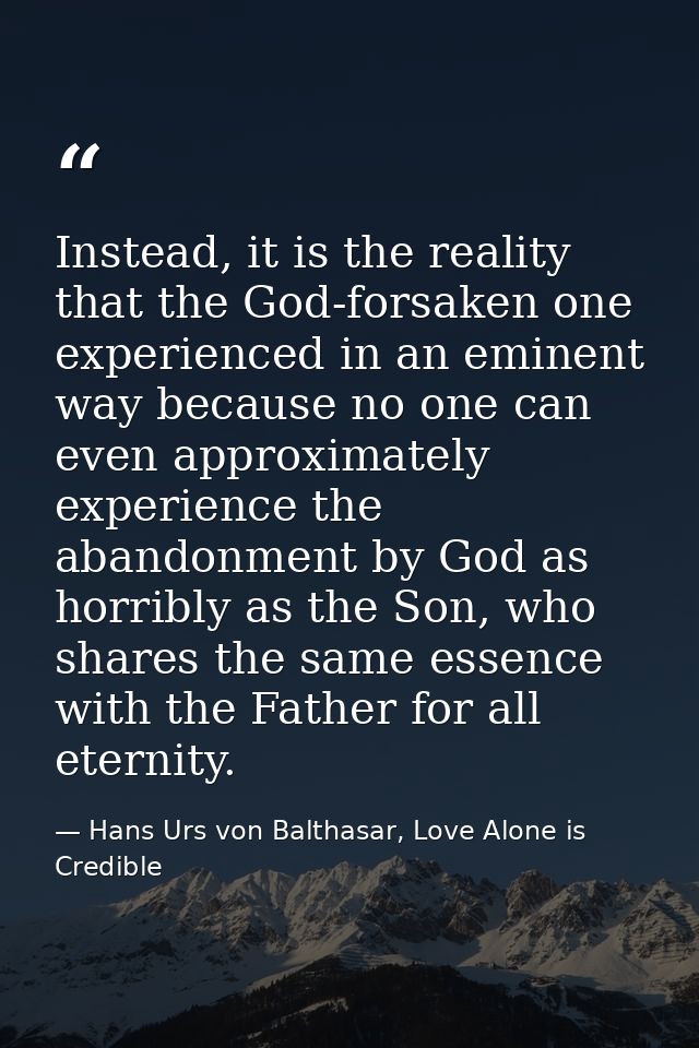 Instead, it is the reality that the God-forsaken one experienced in an eminent way because no one can even approximately — Hans Urs von Balthasar, Love Alone is Credible