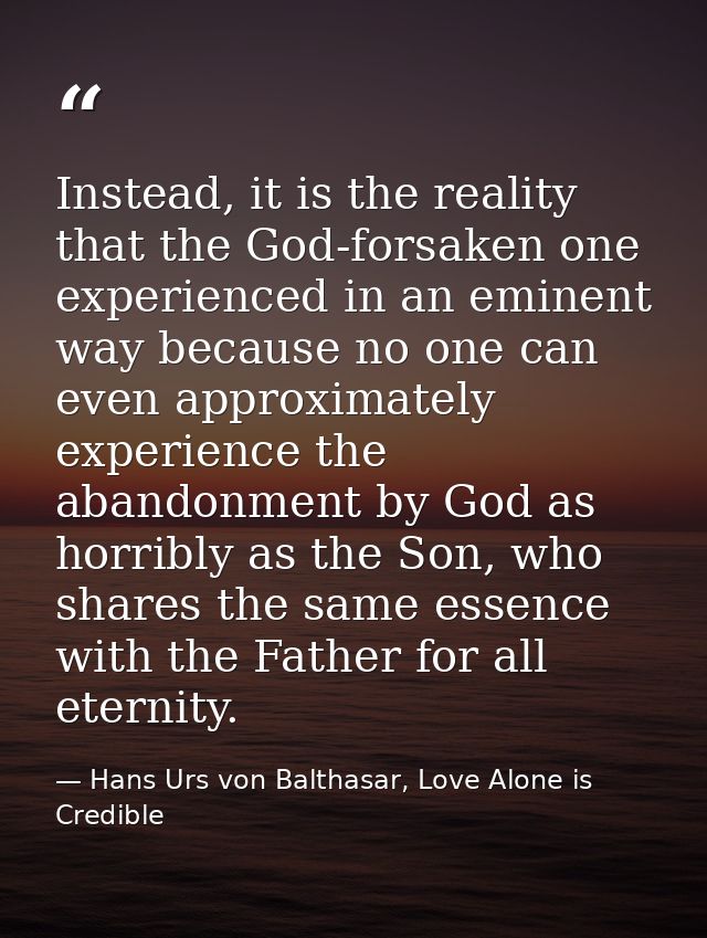 Instead, it is the reality that the God-forsaken one experienced in an eminent way because no one can even approximately — Hans Urs von Balthasar, Love Alone is Credible