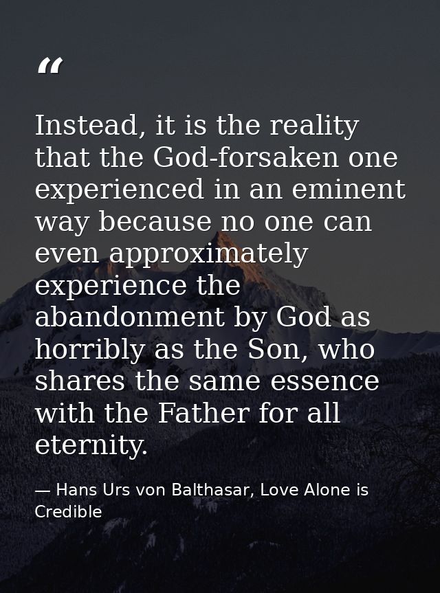 Instead, it is the reality that the God-forsaken one experienced in an eminent way because no one can even approximately — Hans Urs von Balthasar, Love Alone is Credible