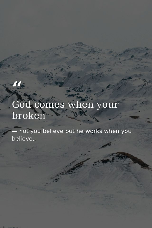 God comes when your broken — not you believe but he works when you believe..