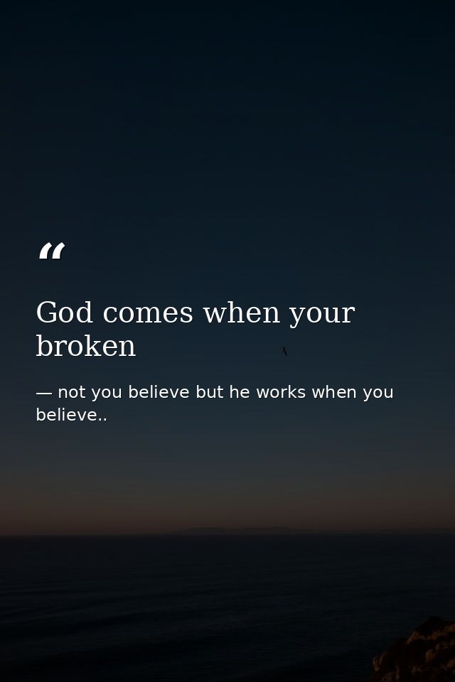 God comes when your broken — not you believe but he works when you believe..