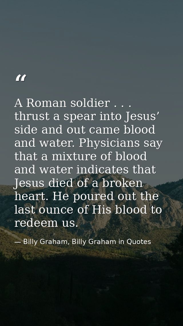 A Roman soldier . . . thrust a spear into Jesus’ side and out came blood and water. Physicians say that a mixture of blo — Billy Graham, Billy Graham in Quotes