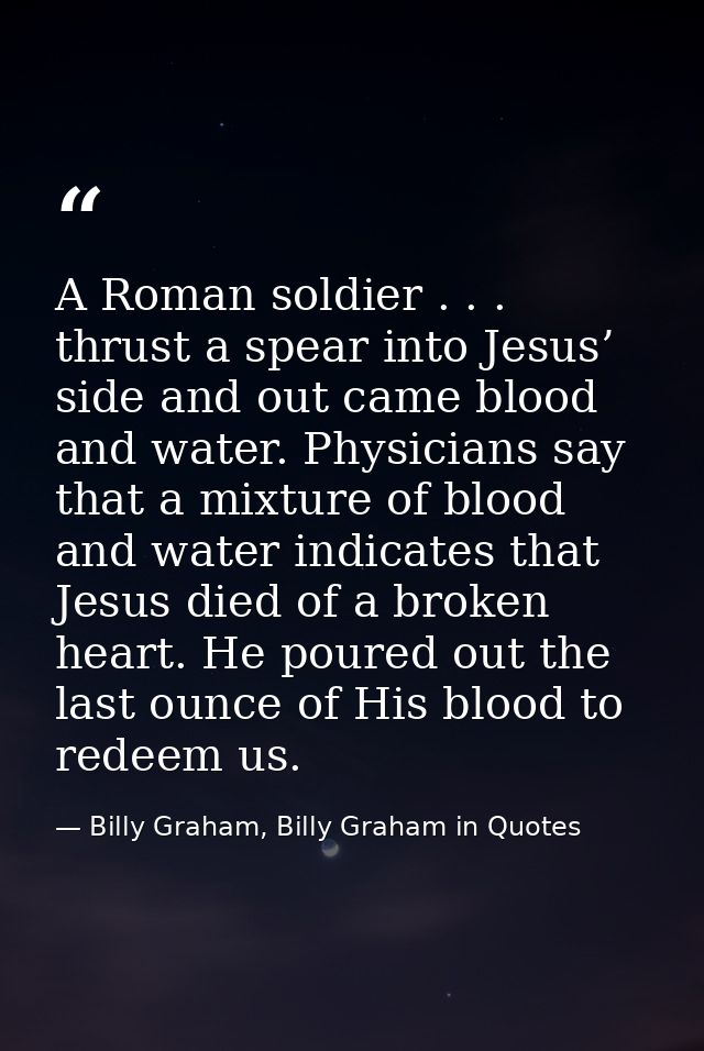 A Roman soldier . . . thrust a spear into Jesus’ side and out came blood and water. Physicians say that a mixture of blo — Billy Graham, Billy Graham in Quotes