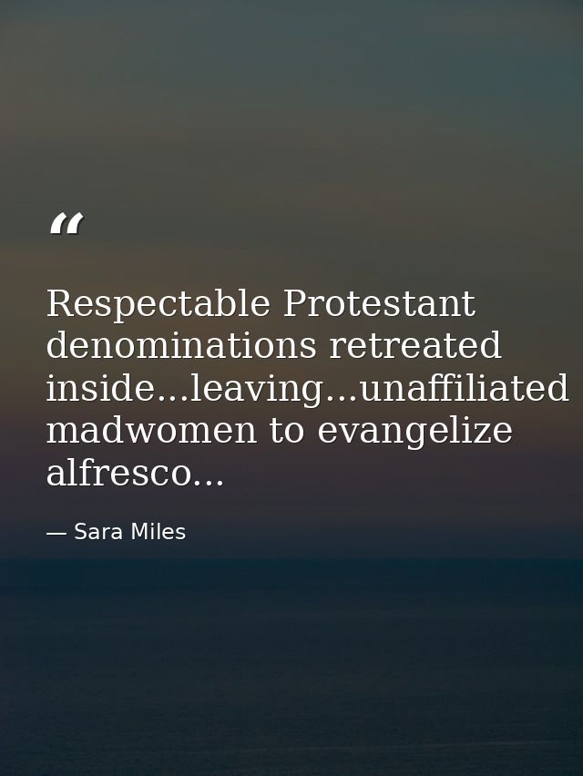 Respectable Protestant denominations retreated inside...leaving...unaffiliated madwomen to evangelize alfresco... — Sara Miles
