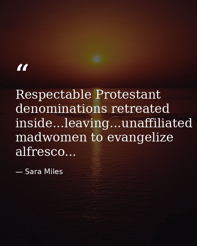 Respectable Protestant denominations retreated inside...leaving...unaffiliated madwomen to evangelize alfresco... — Sara Miles
