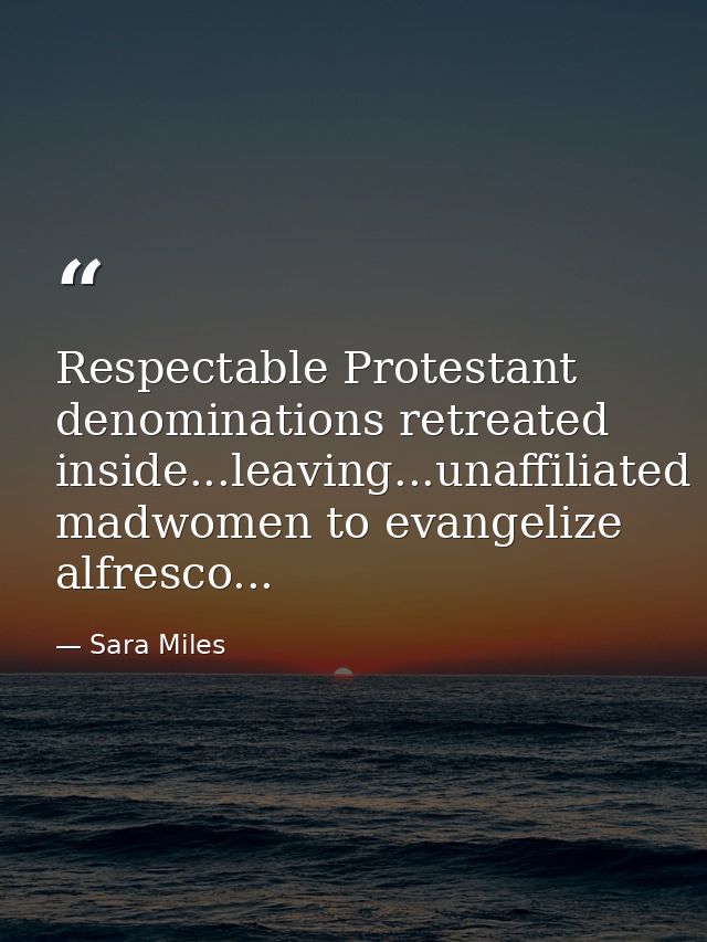 Respectable Protestant denominations retreated inside...leaving...unaffiliated madwomen to evangelize alfresco... — Sara Miles