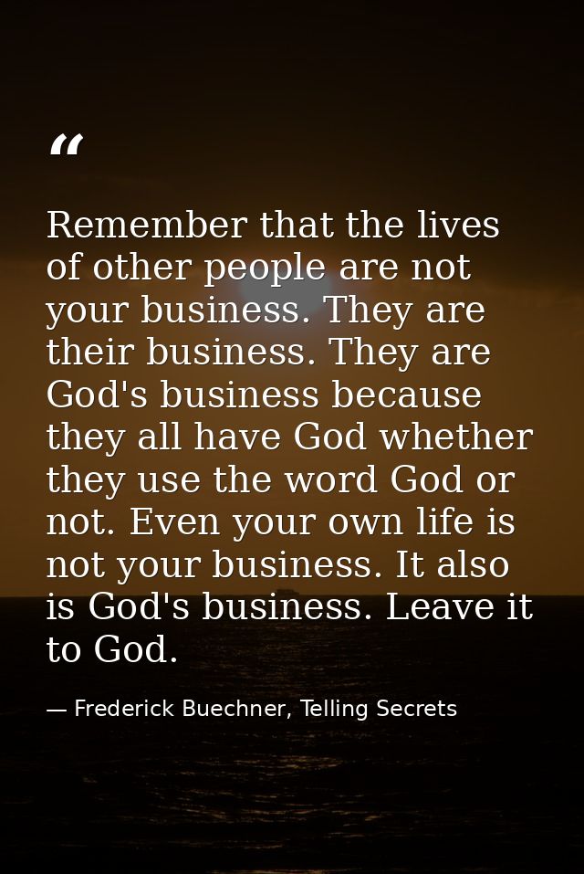 Remember that the lives of other people are not your business. They are their business. They are God's business because  — Frederick Buechner, Telling Secrets