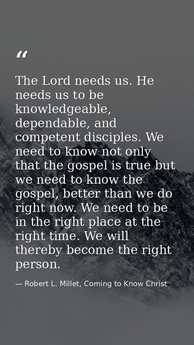 The Lord needs us. He needs us to be knowledgeable, dependable, and competent disciples. We need to know not only that t — Robert L. Millet, Coming to Know Christ