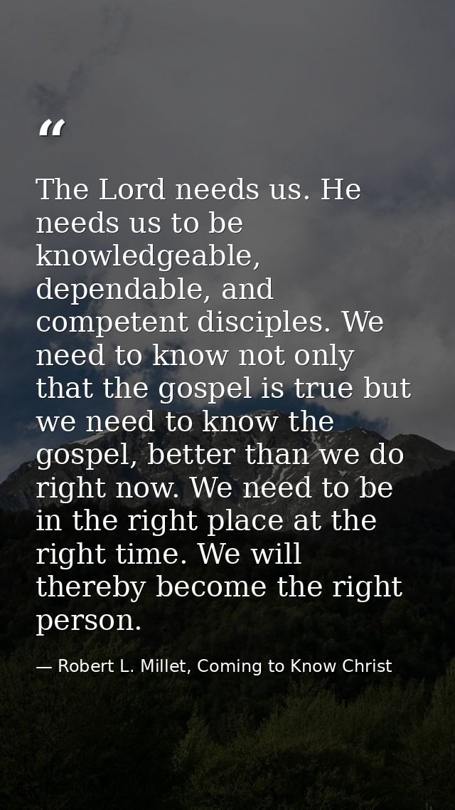 The Lord needs us. He needs us to be knowledgeable, dependable, and competent disciples. We need to know not only that t — Robert L. Millet, Coming to Know Christ