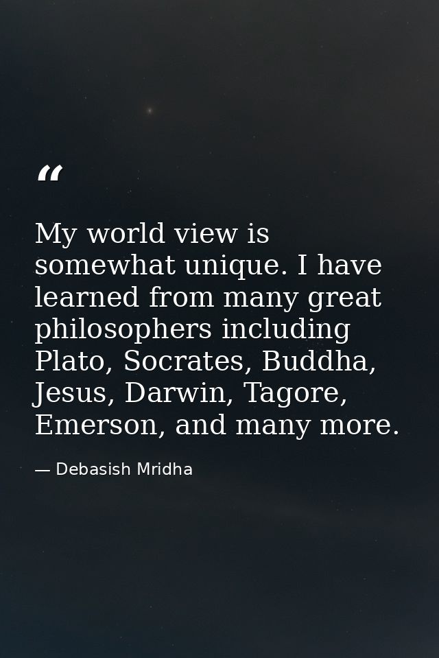 My world view is somewhat unique. I have learned from many great philosophers including Plato, Socrates, Buddha, Jesus,  — Debasish Mridha