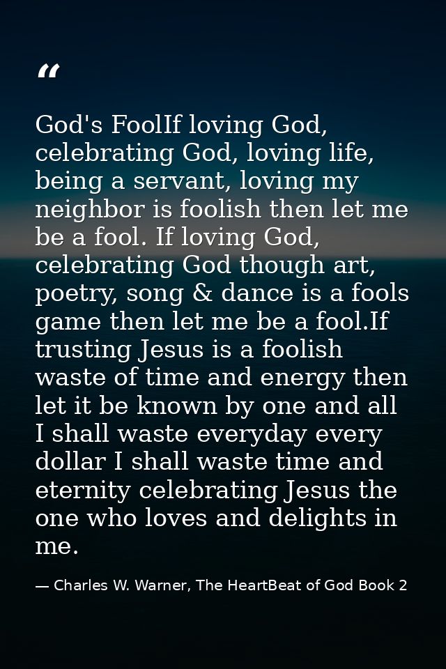 God's FoolIf loving God, celebrating God, loving life, being a servant, loving my neighbor is foolish then let me be a f — Charles W. Warner, The HeartBeat of God Book 2