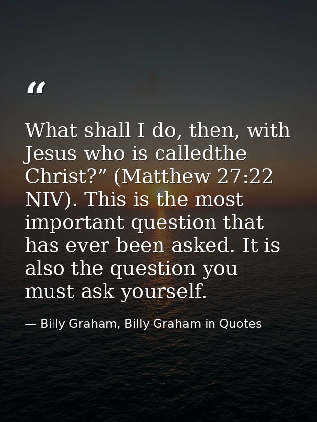 What shall I do, then, with Jesus who is calledthe Christ?” (Matthew 27:22 NIV). This is the most important question tha — Billy Graham, Billy Graham in Quotes