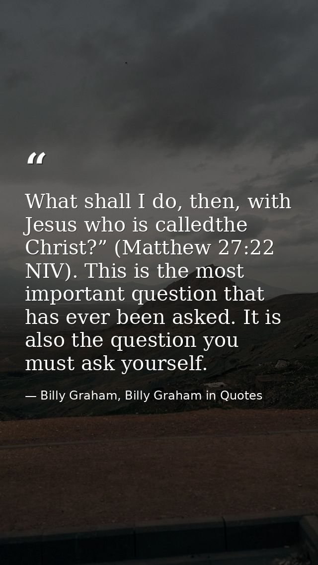 What shall I do, then, with Jesus who is calledthe Christ?” (Matthew 27:22 NIV). This is the most important question tha — Billy Graham, Billy Graham in Quotes
