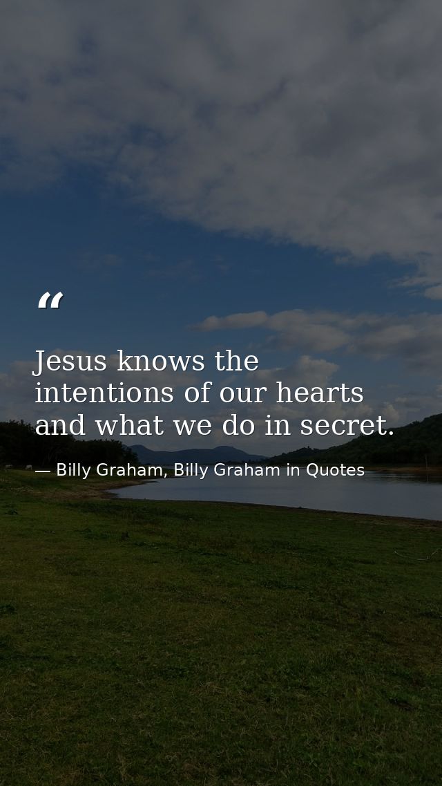 Jesus knows the intentions of our hearts and what we do in secret. — Billy Graham, Billy Graham in Quotes