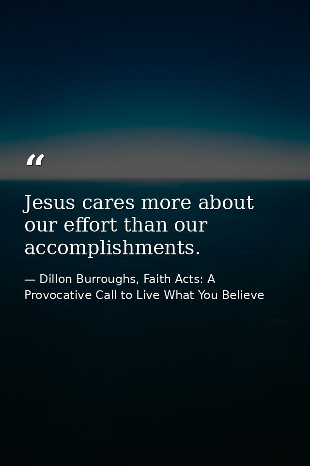 Jesus cares more about our effort than our accomplishments. — Dillon Burroughs, Faith Acts: A Provocative Call to Live What You Believe