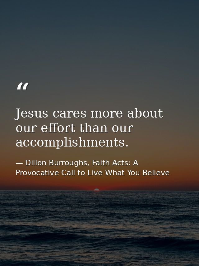 Jesus cares more about our effort than our accomplishments. — Dillon Burroughs, Faith Acts: A Provocative Call to Live What You Believe